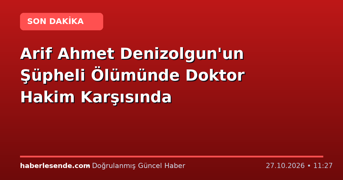 Arif Ahmet Denizolgun'un Şüpheli Ölümünde Doktor Hakim Karşısında