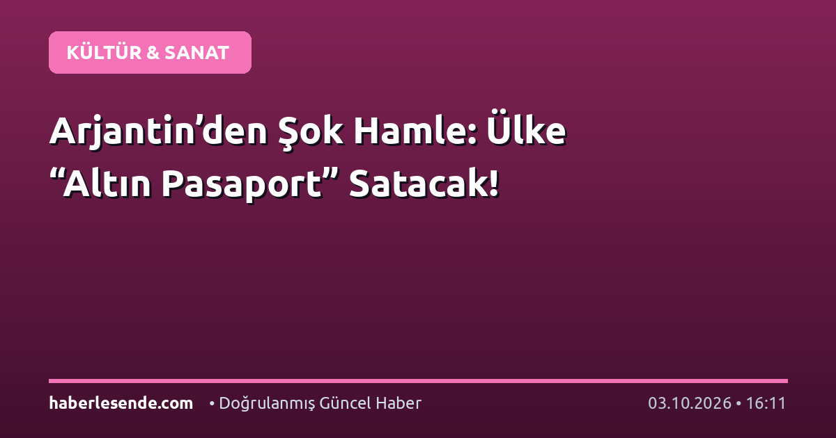Arjantin’den Şok Hamle: Ülke “Altın Pasaport” Satacak!