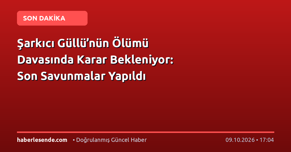 Şarkıcı Güllü’nün Ölümü Davasında Karar Bekleniyor: Son Savunmalar Yapıldı