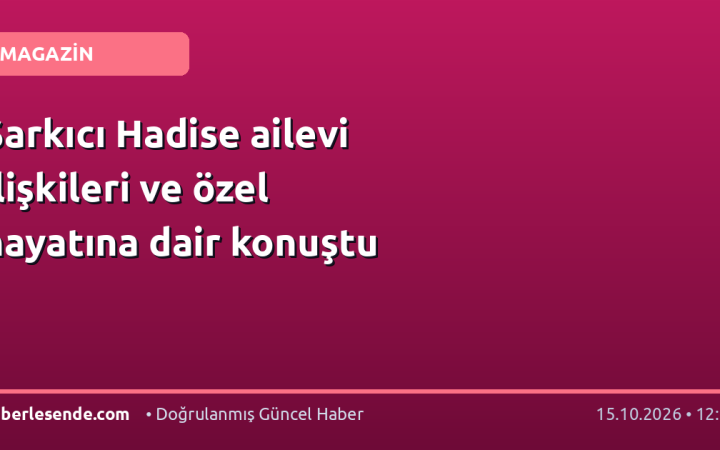 Şarkıcı Hadise ailevi ilişkileri ve özel hayatına dair konuştu