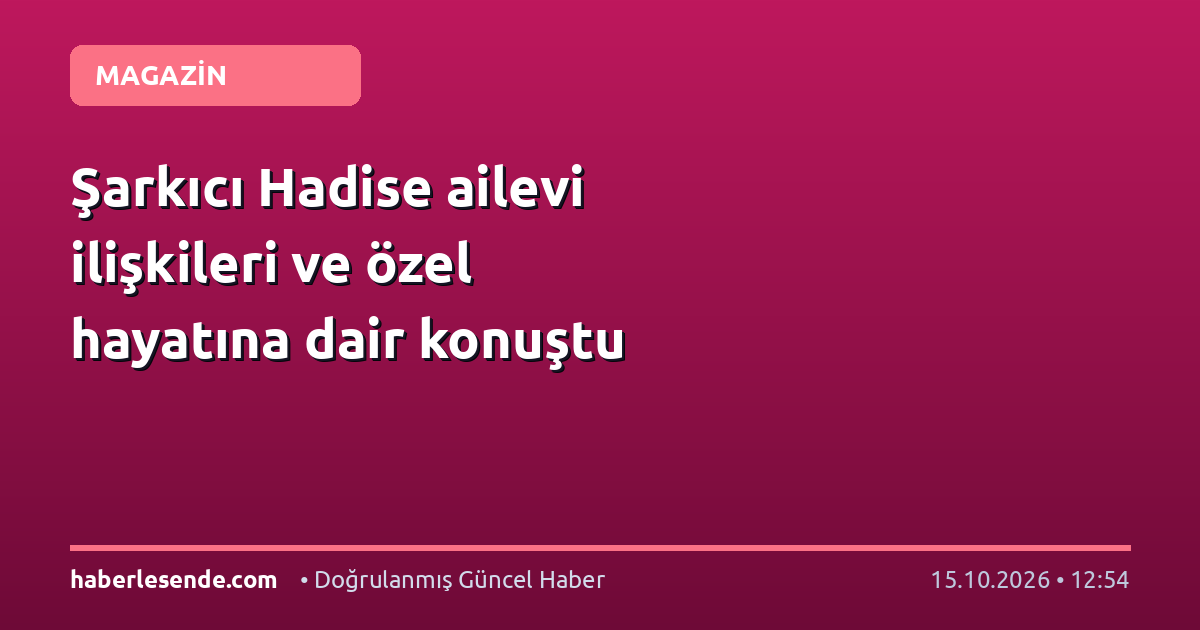 Şarkıcı Hadise ailevi ilişkileri ve özel hayatına dair konuştu