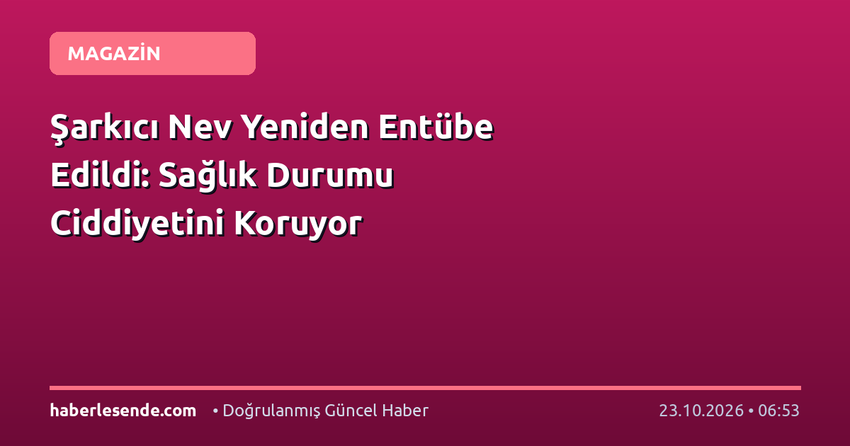 Şarkıcı Nev Yeniden Entübe Edildi: Sağlık Durumu Ciddiyetini Koruyor
