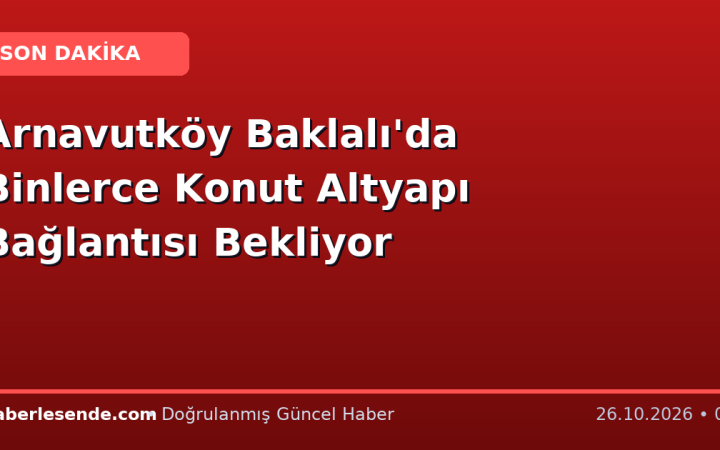 Arnavutköy Baklalı'da Binlerce Konut Altyapı Bağlantısı Bekliyor