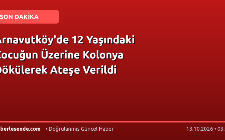 Arnavutköy'de 12 Yaşındaki Çocuğun Üzerine Kolonya Dökülerek Ateşe Verildi