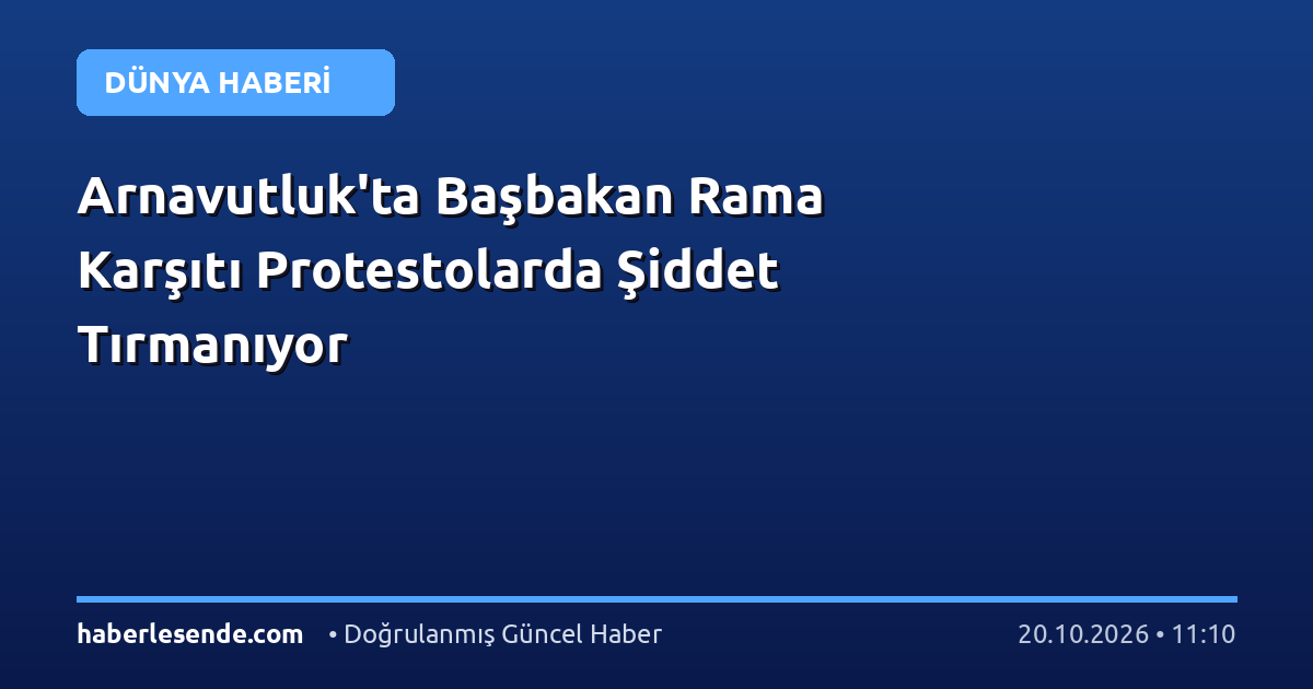 Arnavutluk'ta Başbakan Rama Karşıtı Protestolarda Şiddet Tırmanıyor
