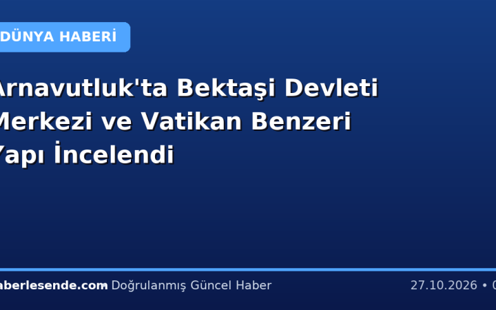 Arnavutluk'ta Bektaşi Devleti Merkezi ve Vatikan Benzeri Yapı İncelendi