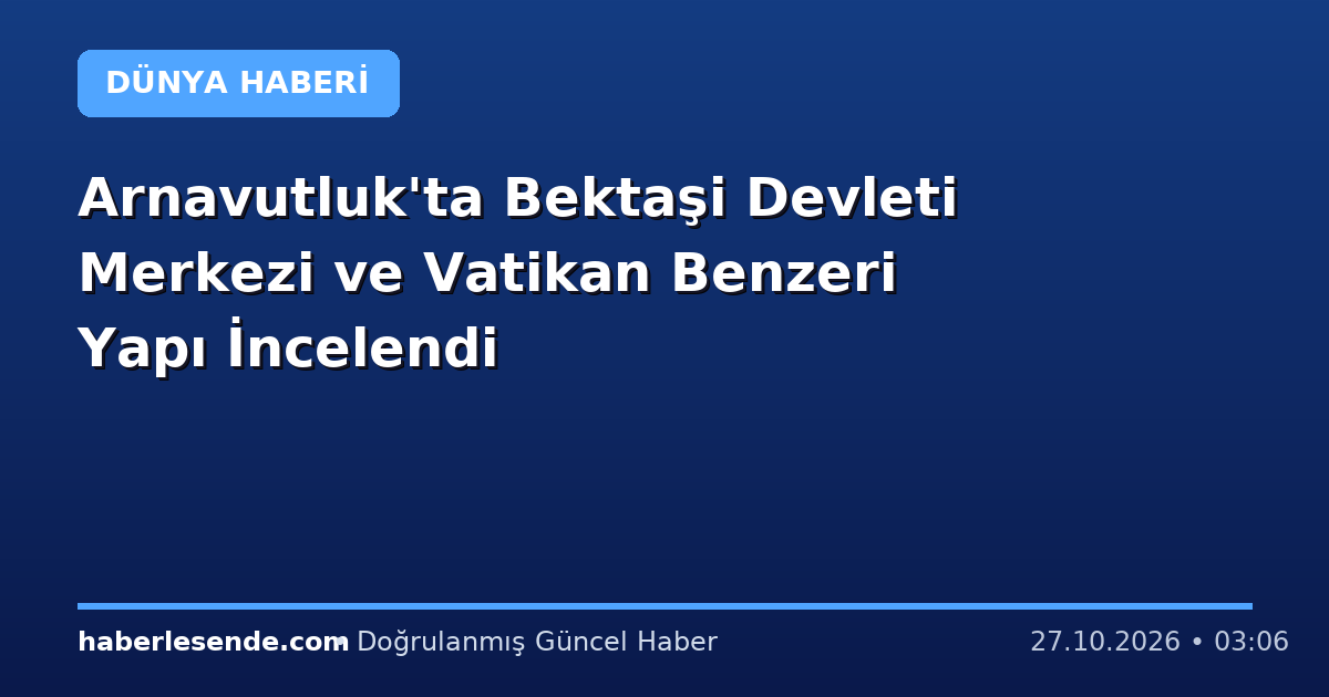 Arnavutluk'ta Bektaşi Devleti Merkezi ve Vatikan Benzeri Yapı İncelendi
