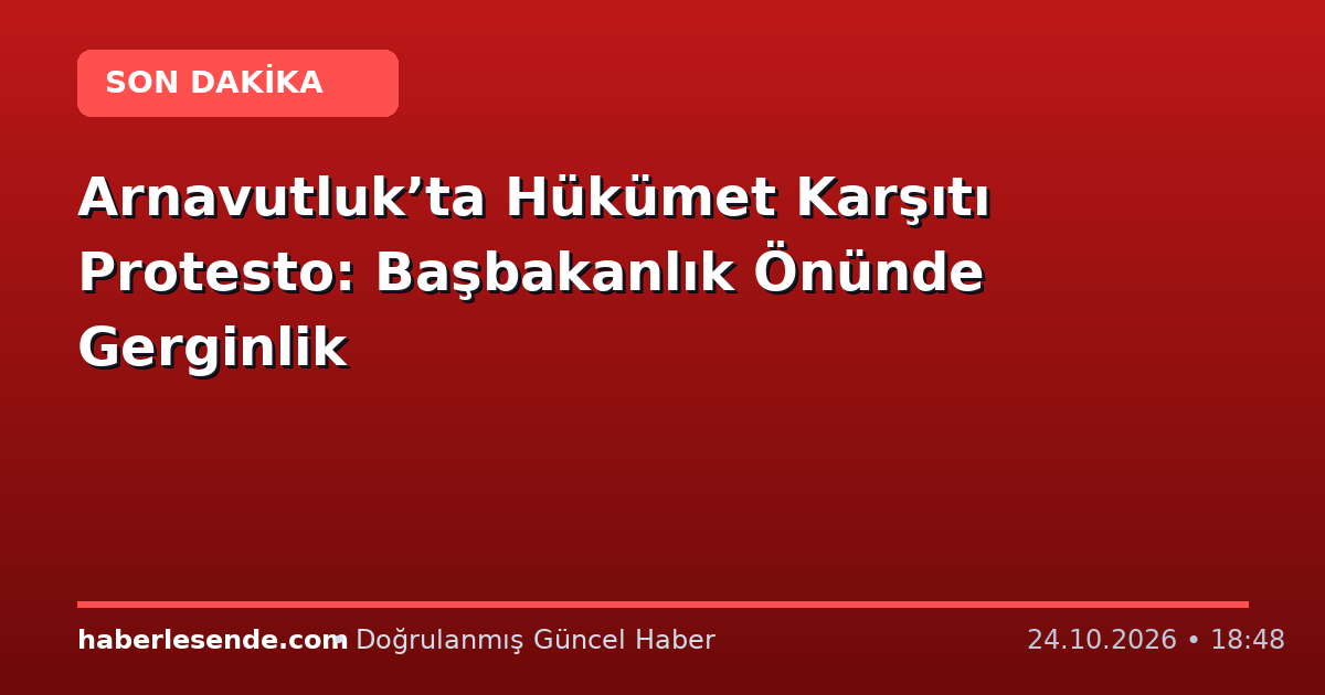 Arnavutluk’ta Hükümet Karşıtı Protesto: Başbakanlık Önünde Gerginlik