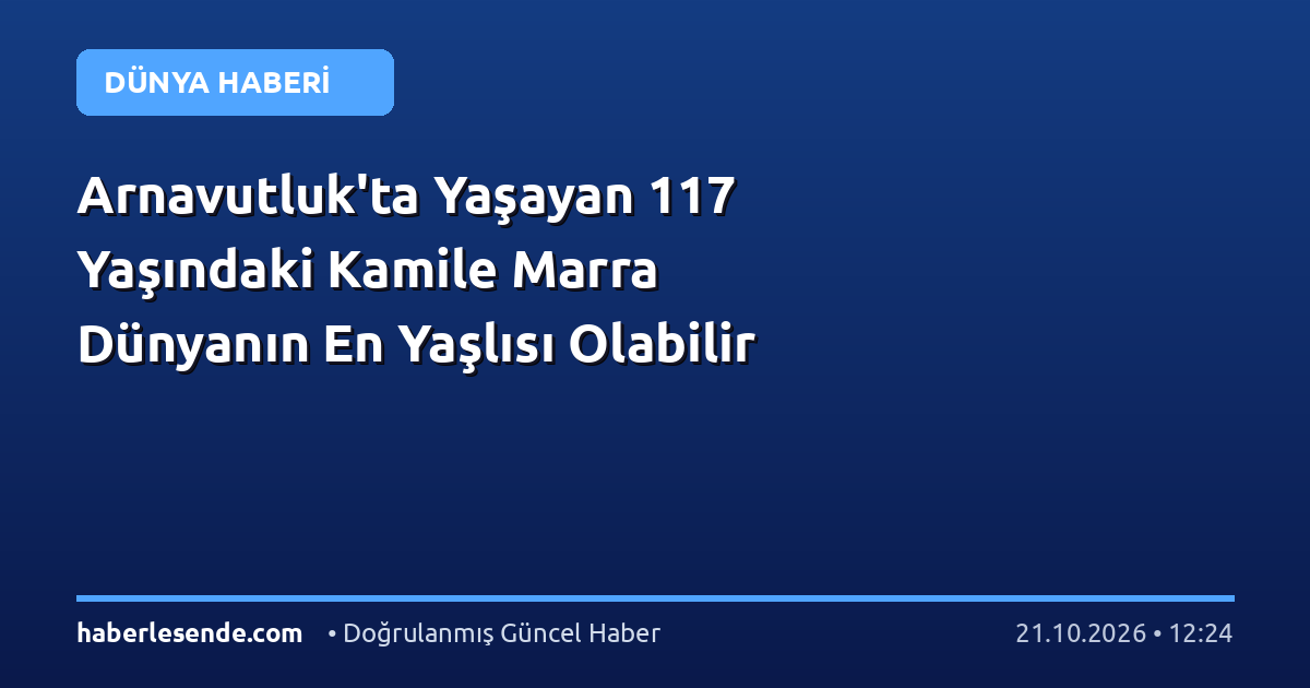 Arnavutluk'ta Yaşayan 117 Yaşındaki Kamile Marra Dünyanın En Yaşlısı Olabilir
