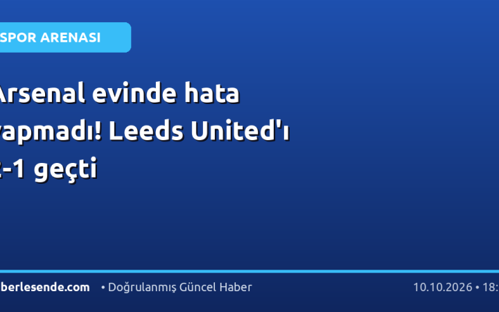 Arsenal evinde hata yapmadı! Leeds United'ı 2-1 geçti