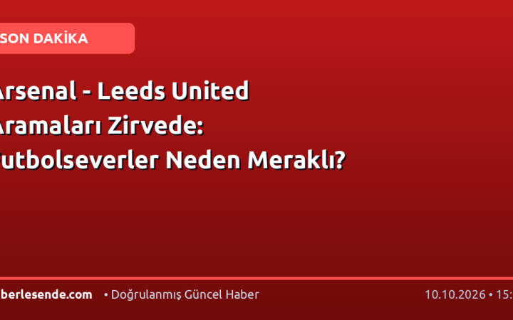 Arsenal - Leeds United Aramaları Zirvede: Futbolseverler Neden Meraklı?