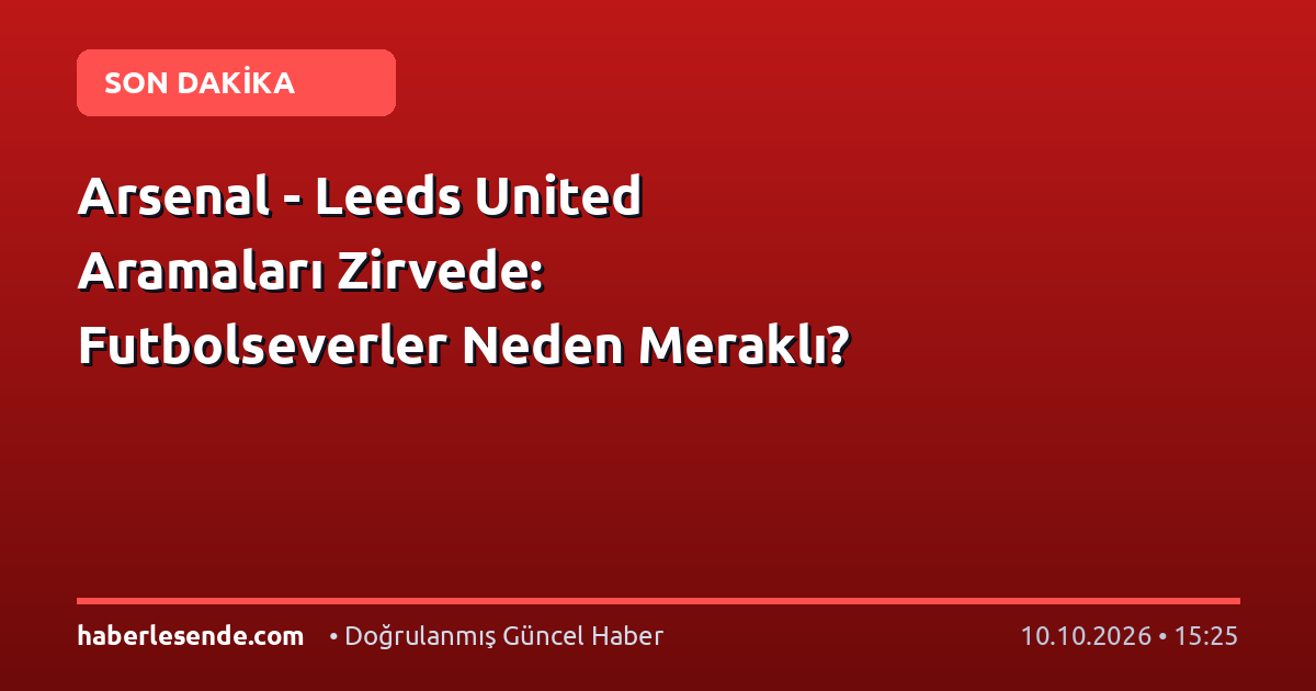 Arsenal - Leeds United Aramaları Zirvede: Futbolseverler Neden Meraklı?