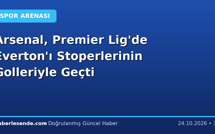 Arsenal, Premier Lig'de Everton'ı Stoperlerinin Golleriyle Geçti