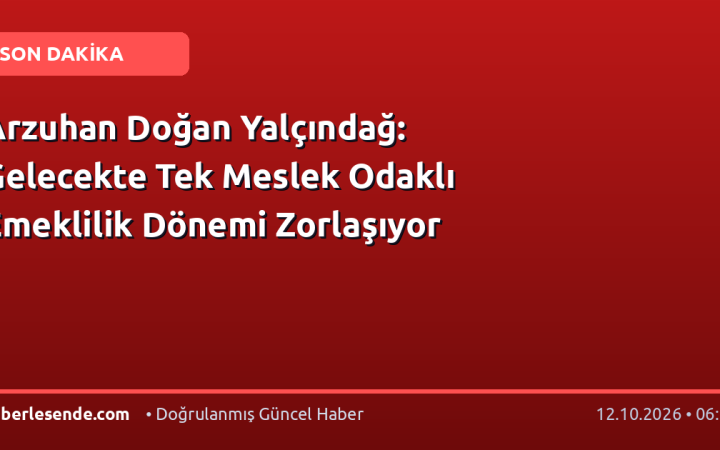 Arzuhan Doğan Yalçındağ: Gelecekte Tek Meslek Odaklı Emeklilik Dönemi Zorlaşıyor