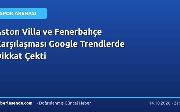 Aston Villa ve Fenerbahçe Karşılaşması Google Trendlerde Dikkat Çekti