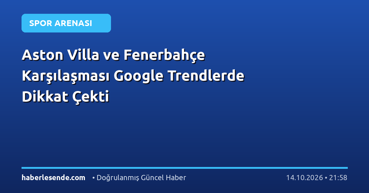 Aston Villa ve Fenerbahçe Karşılaşması Google Trendlerde Dikkat Çekti
