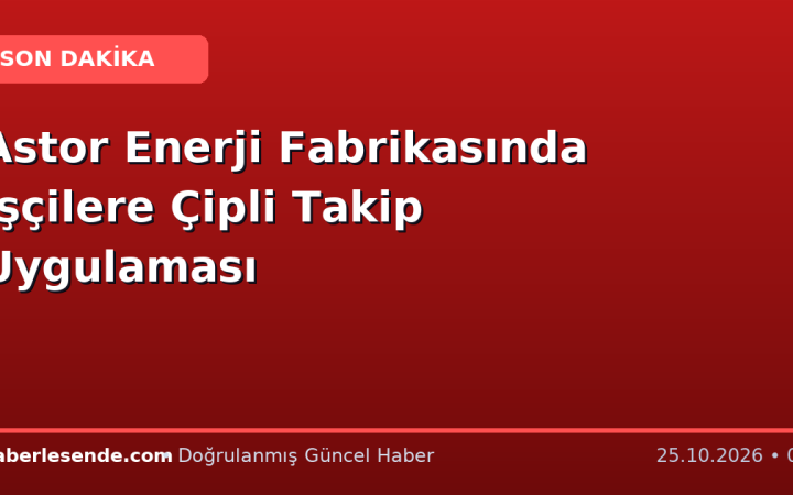 Astor Enerji Fabrikasında İşçilere Çipli Takip Uygulaması