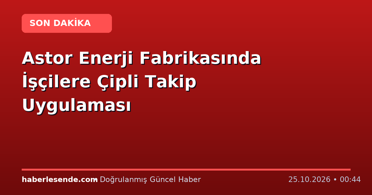 Astor Enerji Fabrikasında İşçilere Çipli Takip Uygulaması