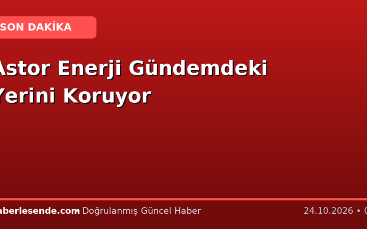 Astor Enerji Gündemdeki Yerini Koruyor