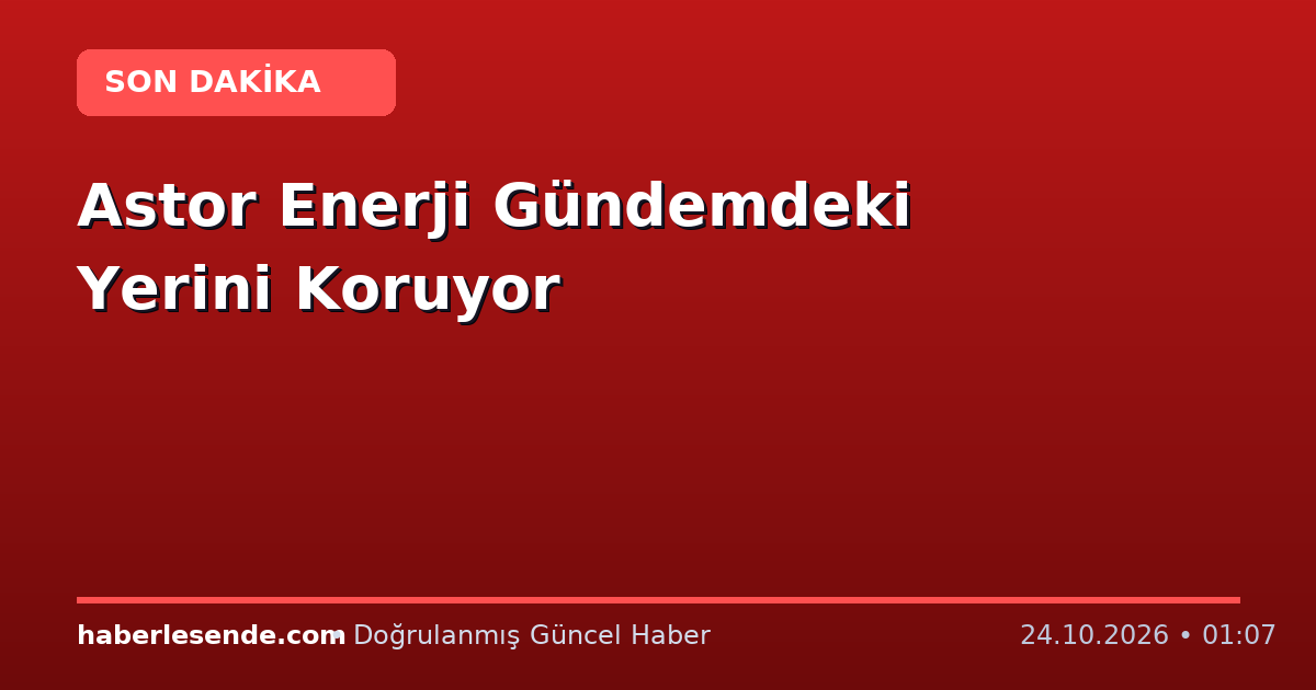 Astor Enerji Gündemdeki Yerini Koruyor