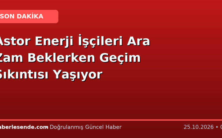 Astor Enerji İşçileri Ara Zam Beklerken Geçim Sıkıntısı Yaşıyor