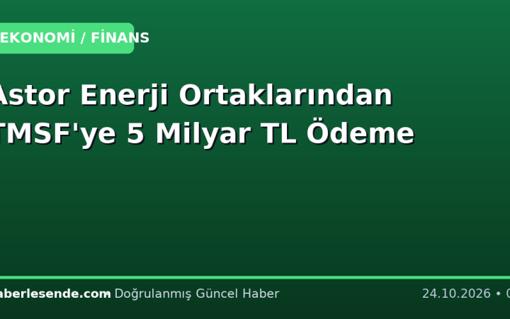 Astor Enerji Ortaklarından TMSF'ye 5 Milyar TL Ödeme
