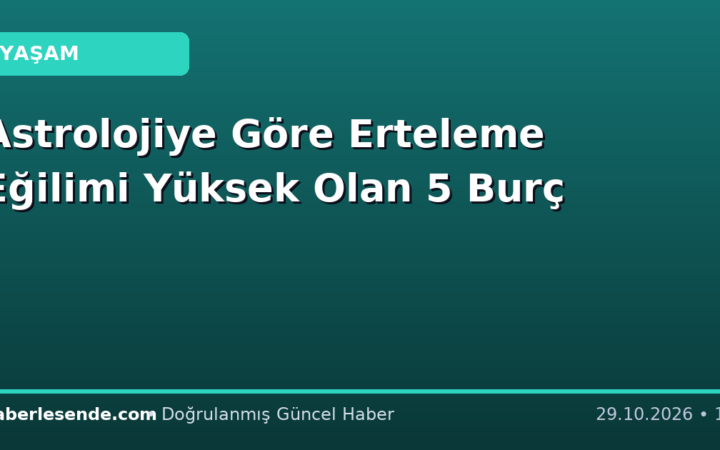 Astrolojiye Göre Erteleme Eğilimi Yüksek Olan 5 Burç