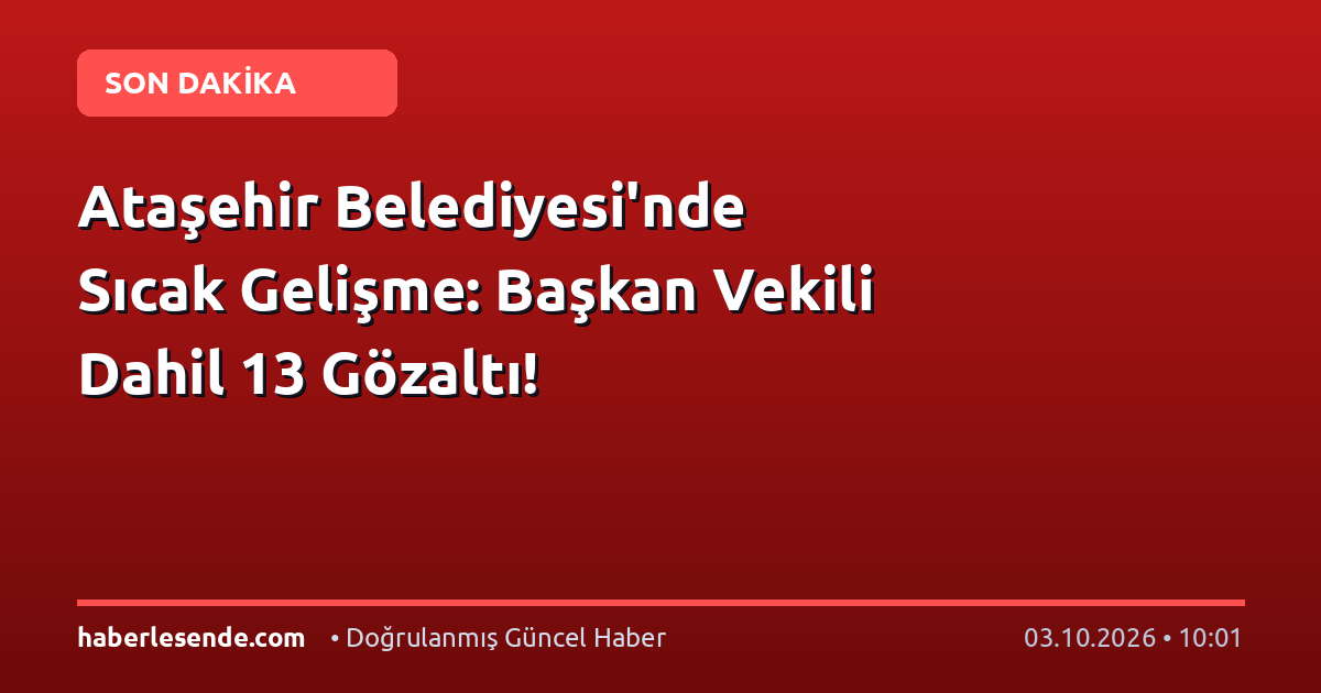 Ataşehir Belediyesi'nde Sıcak Gelişme: Başkan Vekili Dahil 13 Gözaltı!