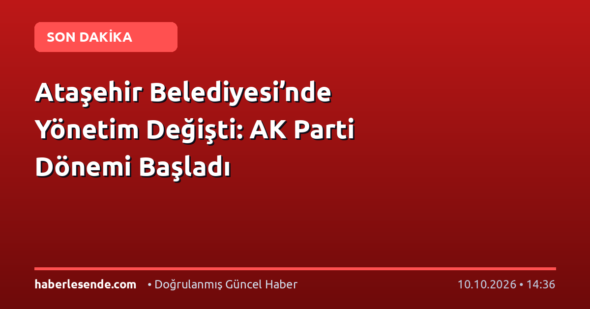 Ataşehir Belediyesi’nde Yönetim Değişti: AK Parti Dönemi Başladı