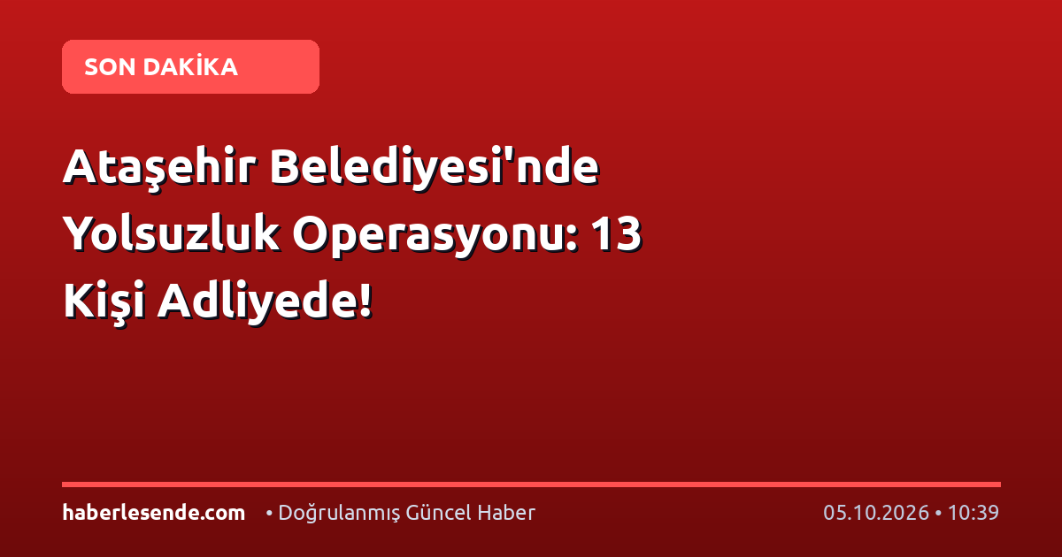 Ataşehir Belediyesi'nde Yolsuzluk Operasyonu: 13 Kişi Adliyede!