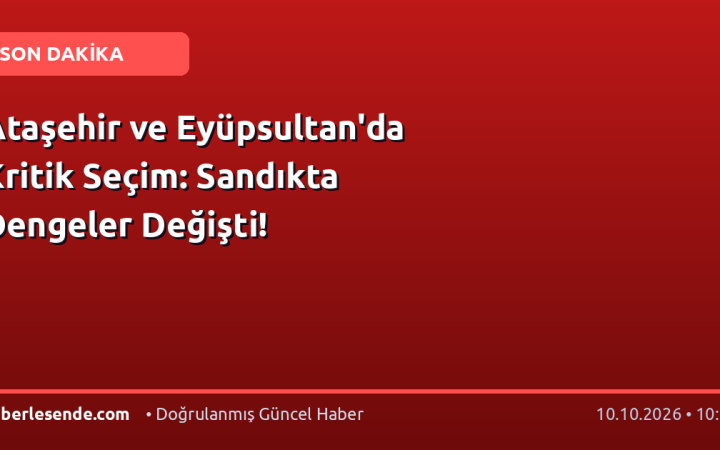 Ataşehir ve Eyüpsultan'da Kritik Seçim: Sandıkta Dengeler Değişti!