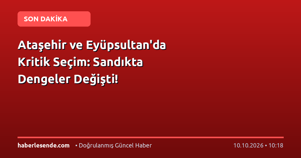Ataşehir ve Eyüpsultan'da Kritik Seçim: Sandıkta Dengeler Değişti!