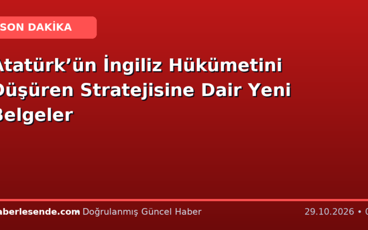 Atatürk’ün İngiliz Hükümetini Düşüren Stratejisine Dair Yeni Belgeler