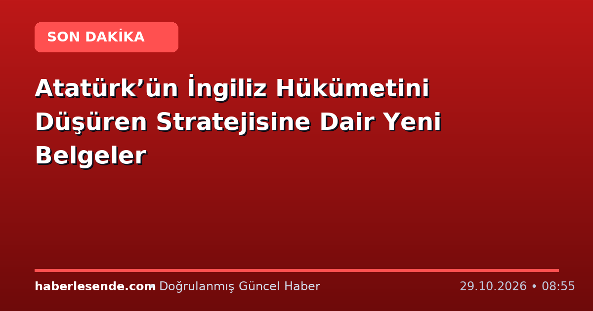 Atatürk’ün İngiliz Hükümetini Düşüren Stratejisine Dair Yeni Belgeler