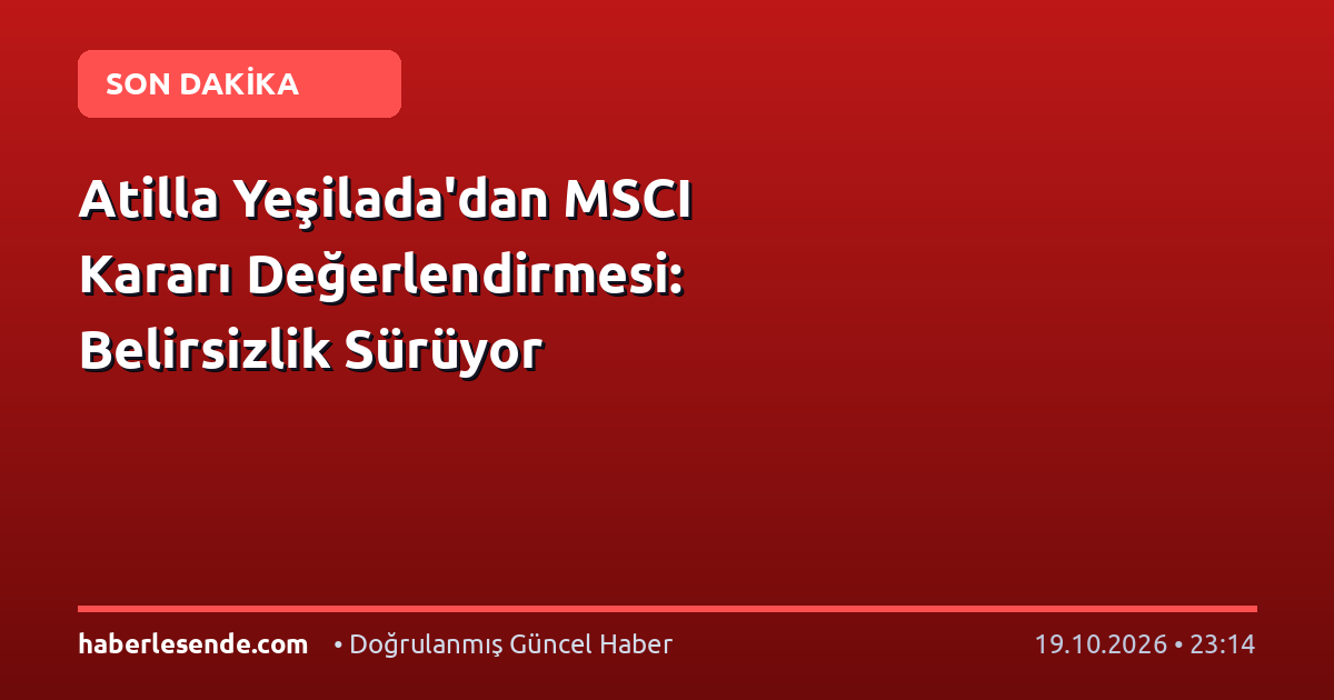 Atilla Yeşilada'dan MSCI Kararı Değerlendirmesi: Belirsizlik Sürüyor