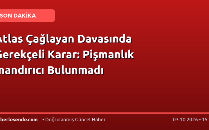 Atlas Çağlayan Davasında Gerekçeli Karar: Pişmanlık İnandırıcı Bulunmadı