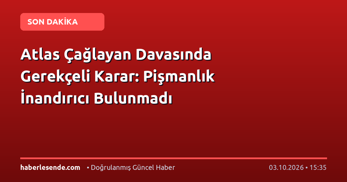 Atlas Çağlayan Davasında Gerekçeli Karar: Pişmanlık İnandırıcı Bulunmadı