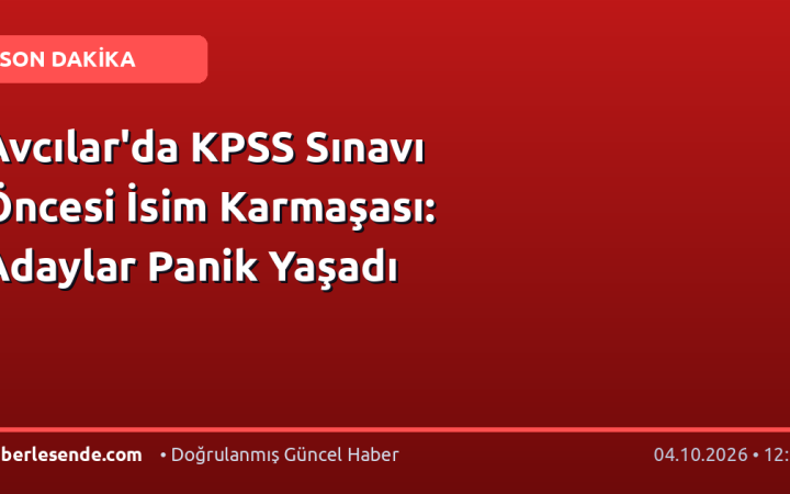Avcılar'da KPSS Sınavı Öncesi İsim Karmaşası: Adaylar Panik Yaşadı
