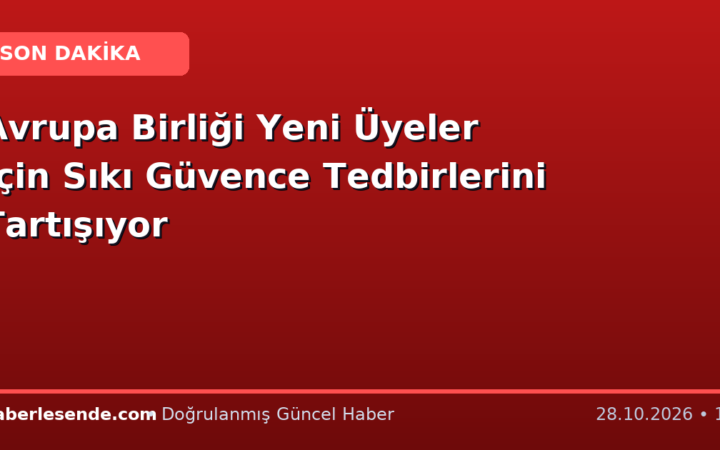 Avrupa Birliği Yeni Üyeler İçin Sıkı Güvence Tedbirlerini Tartışıyor