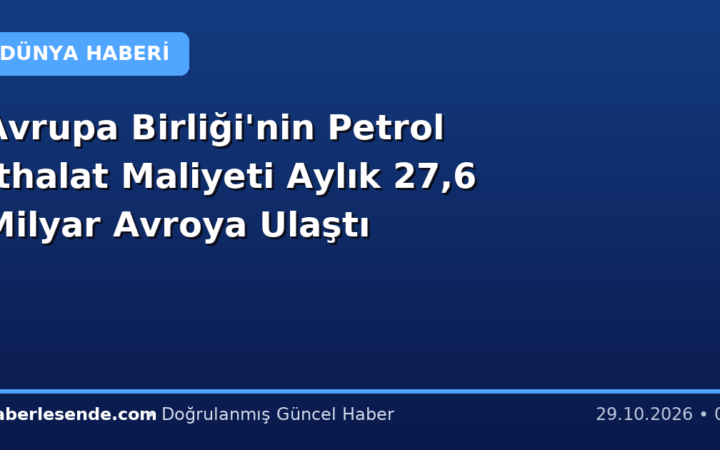 Avrupa Birliği'nin Petrol İthalat Maliyeti Aylık 27,6 Milyar Avroya Ulaştı
