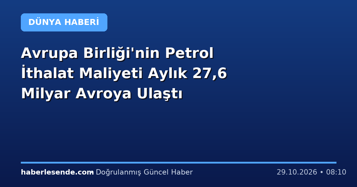 Avrupa Birliği'nin Petrol İthalat Maliyeti Aylık 27,6 Milyar Avroya Ulaştı
