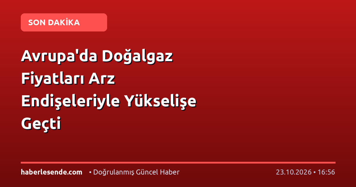 Avrupa'da Doğalgaz Fiyatları Arz Endişeleriyle Yükselişe Geçti