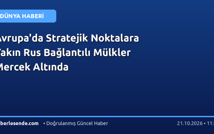 Avrupa'da Stratejik Noktalara Yakın Rus Bağlantılı Mülkler Mercek Altında