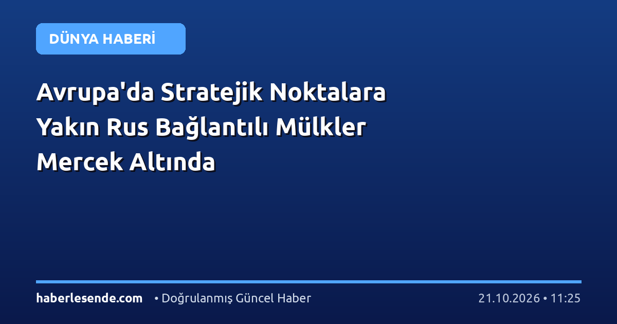 Avrupa'da Stratejik Noktalara Yakın Rus Bağlantılı Mülkler Mercek Altında