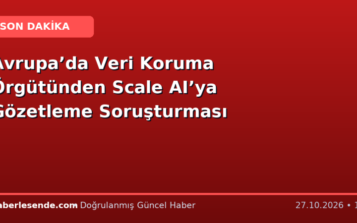 Avrupa’da Veri Koruma Örgütünden Scale AI’ya Gözetleme Soruşturması