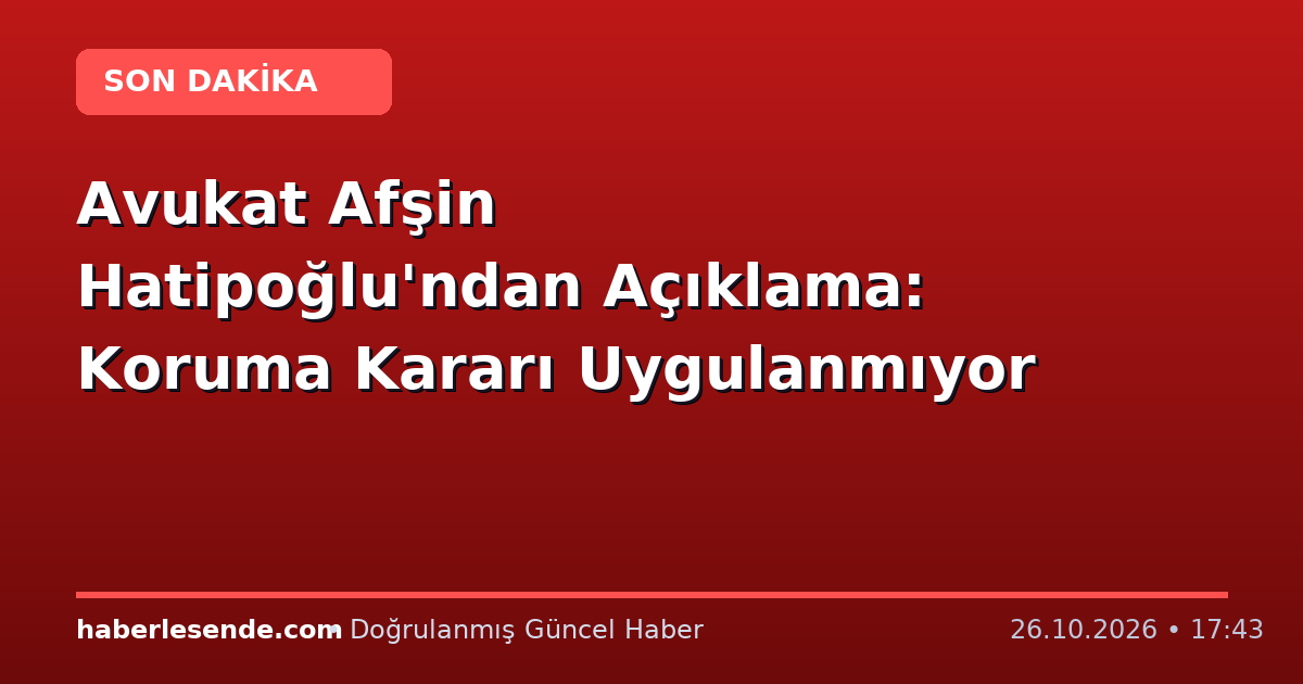 Avukat Afşin Hatipoğlu'ndan Açıklama: Koruma Kararı Uygulanmıyor