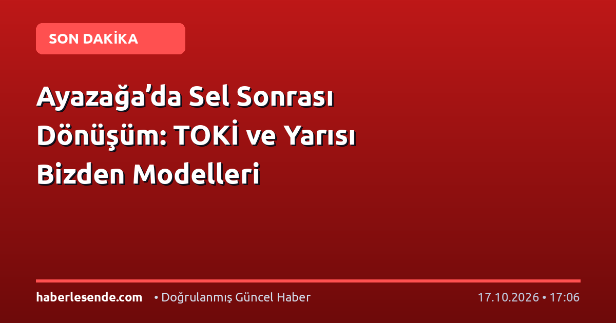 Ayazağa’da Sel Sonrası Dönüşüm: TOKİ ve Yarısı Bizden Modelleri