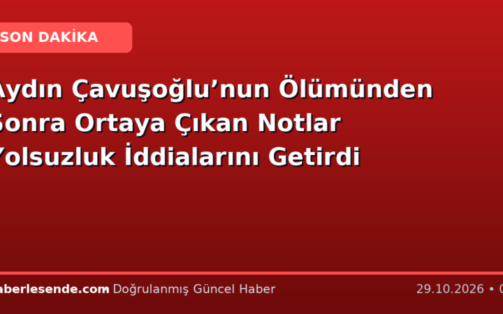 Aydın Çavuşoğlu’nun Ölümünden Sonra Ortaya Çıkan Notlar Yolsuzluk İddialarını Getirdi