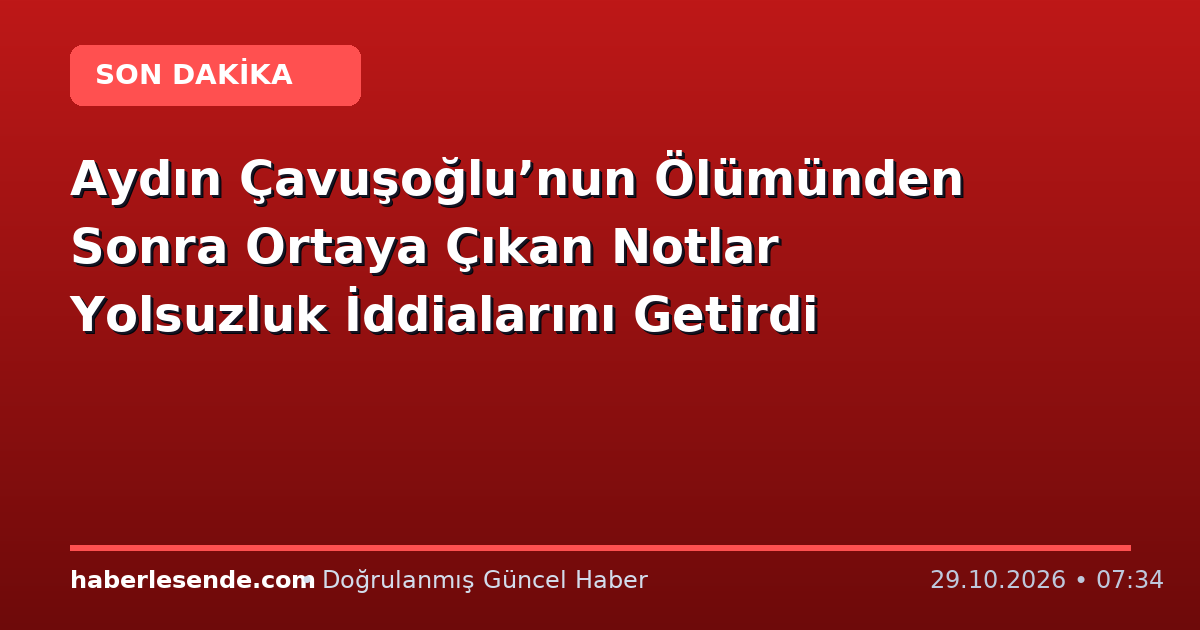 Aydın Çavuşoğlu’nun Ölümünden Sonra Ortaya Çıkan Notlar Yolsuzluk İddialarını Getirdi