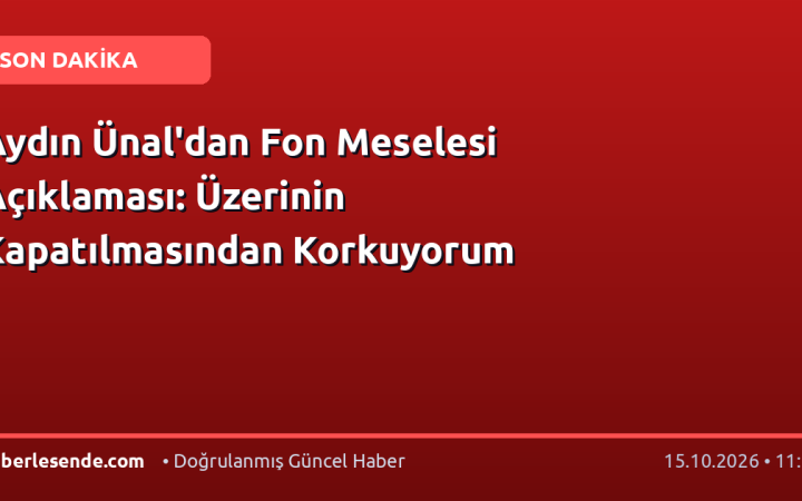 Aydın Ünal'dan Fon Meselesi Açıklaması: Üzerinin Kapatılmasından Korkuyorum